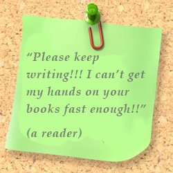 Comment from a reader: Please keep writing!!! I can’t get my hands on your books fast enough!!